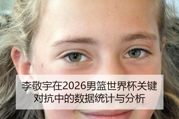 李敬宇在2026男篮世界杯关键对抗中的数据统计与分析