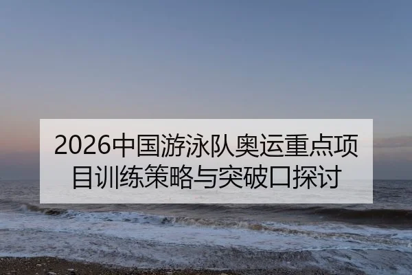 2026中国游泳队奥运重点项目训练策略与突破口探讨