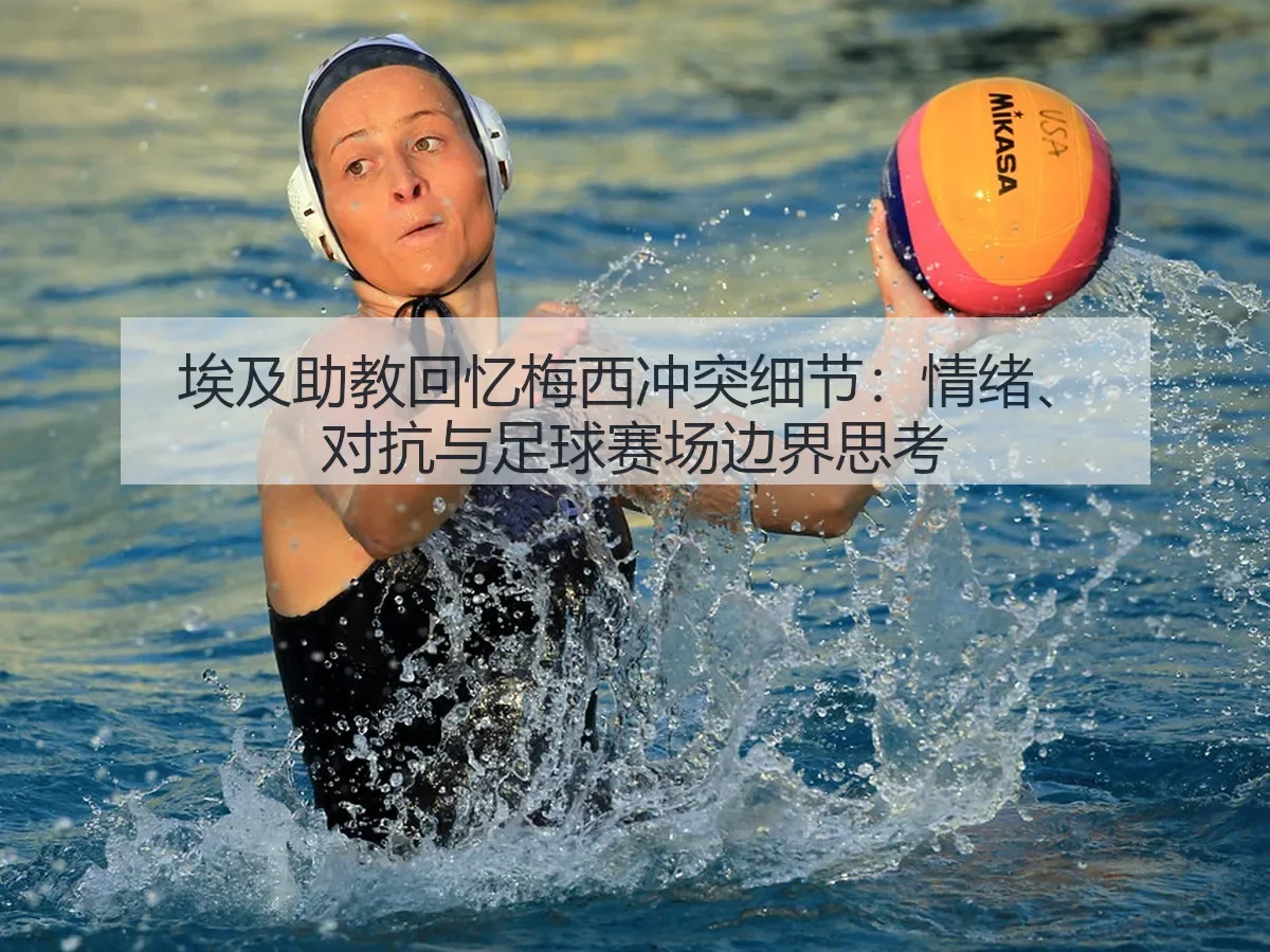 埃及助教回忆梅西冲突细节：情绪、对抗与足球赛场边界思考