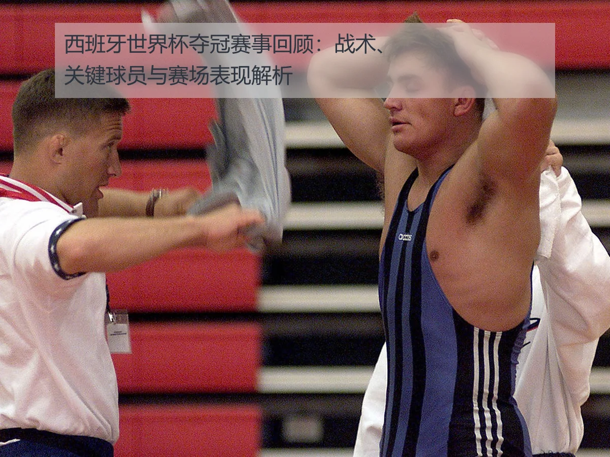 西班牙世界杯夺冠赛事回顾：战术、关键球员与赛场表现解析